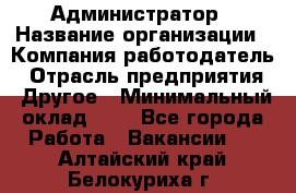 Администратор › Название организации ­ Компания-работодатель › Отрасль предприятия ­ Другое › Минимальный оклад ­ 1 - Все города Работа » Вакансии   . Алтайский край,Белокуриха г.